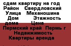 сдам квартиру на год  › Район ­ Свердловский › Улица ­ Механошина › Дом ­ 12 › Этажность дома ­ 5 › Цена ­ 15 000 - Пермский край, Пермь г. Недвижимость » Квартиры аренда   